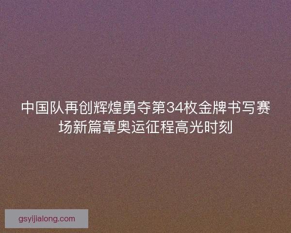 中国队再创辉煌勇夺第34枚金牌书写赛场新篇章奥运征程高光时刻