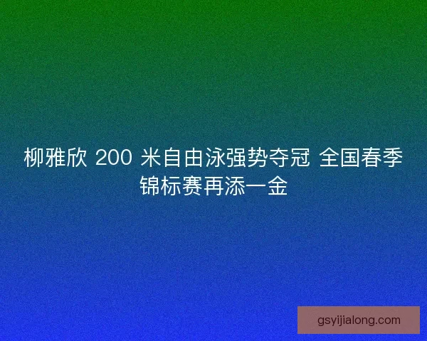柳雅欣 200 米自由泳强势夺冠 全国春季锦标赛再添一金