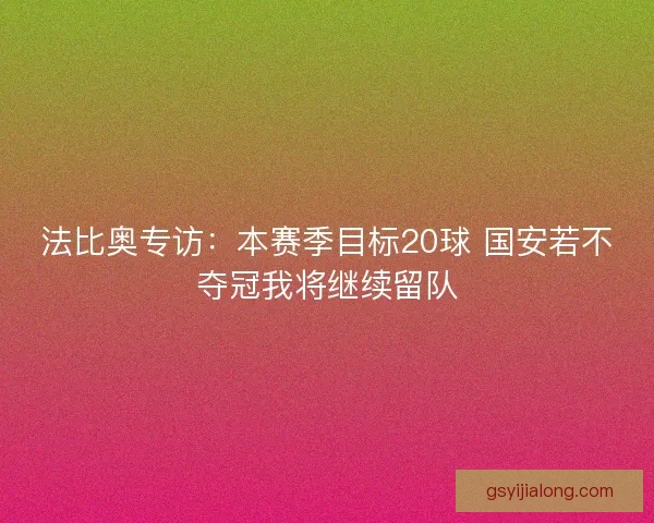 法比奥专访:本赛季目标20球 国安若不夺冠我将继续留队 法比奥专访:本赛季目标20球 国安若不夺冠我将继续留队