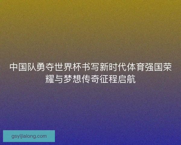 中国队勇夺世界杯书写新时代体育强国荣耀与梦想传奇征程启航