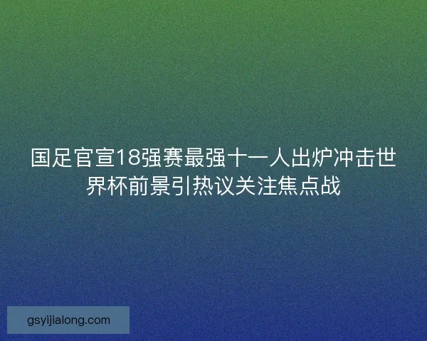 国足官宣18强赛最强十一人出炉冲击世界杯前景引热议关注焦点战