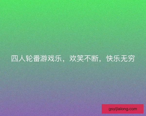 四人轮番游戏乐，欢笑不断，快乐无穷