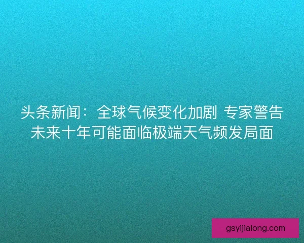 头条新闻：全球气候变化加剧 专家警告未来十年可能面临极端天气频发局面