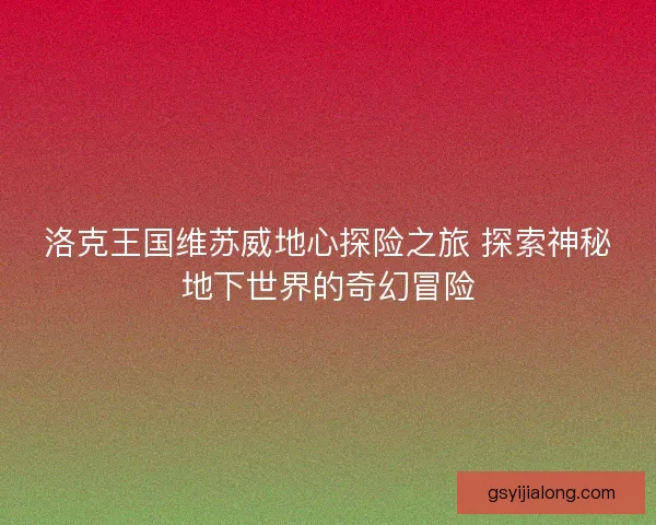 洛克王国维苏威地心探险之旅 探索神秘地下世界的奇幻冒险