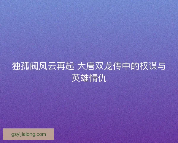 独孤阀风云再起 大唐双龙传中的权谋与英雄情仇