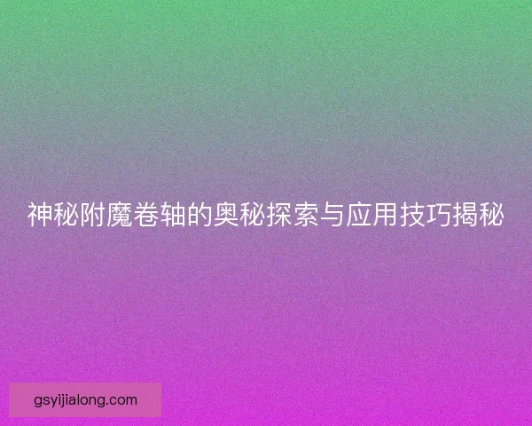 神秘附魔卷轴的奥秘探索与应用技巧揭秘