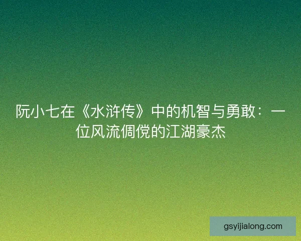 阮小七在《水浒传》中的机智与勇敢:一位风流倜傥的江湖豪杰 阮小七在《水浒传》中的机智与勇敢:一位风流倜傥的江湖豪杰