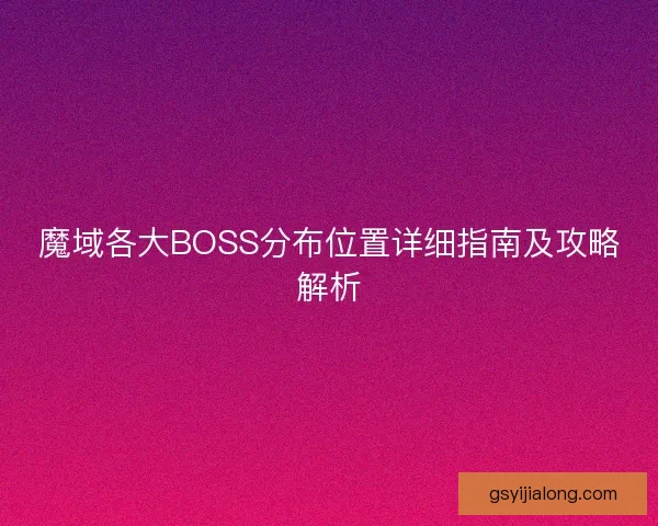 魔域各大BOSS分布位置详细指南及攻略解析 魔域各大BOSS分布位置详细指南及攻略解析
