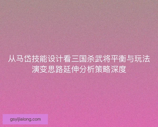 从马岱技能设计看三国杀武将平衡与玩法演变思路延伸分析策略深度