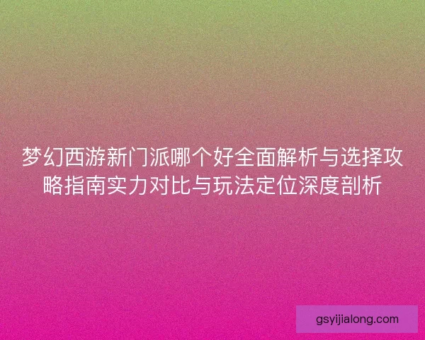 梦幻西游新门派哪个好全面解析与选择攻略指南实力对比与玩法定位深度剖析