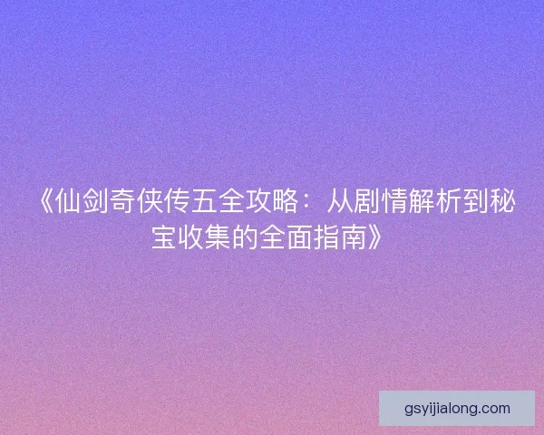 《仙剑奇侠传五全攻略：从剧情解析到秘宝收集的全面指南》