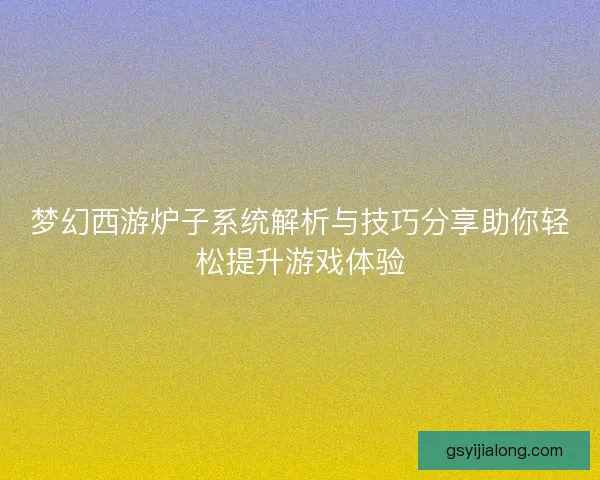 梦幻西游炉子系统解析与技巧分享助你轻松提升游戏体验