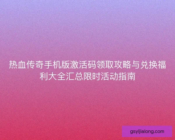 热血传奇手机版激活码领取攻略与兑换福利大全汇总限时活动指南