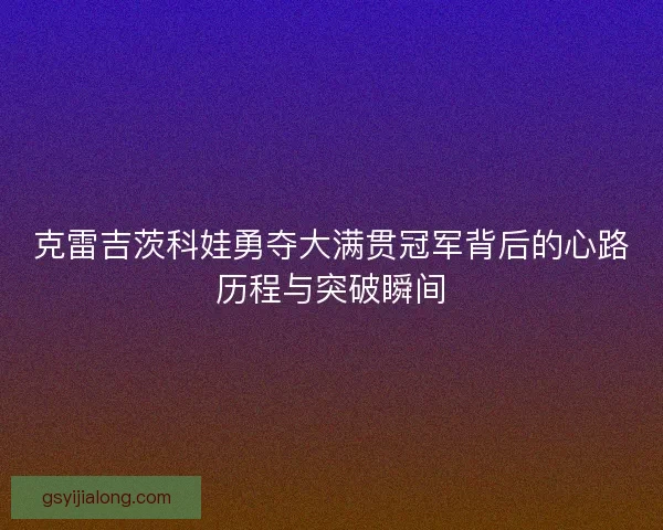 克雷吉茨科娃勇夺大满贯冠军背后的心路历程与突破瞬间