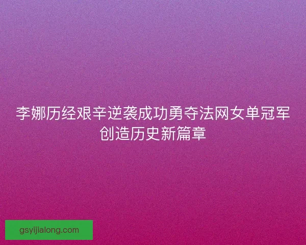 李娜历经艰辛逆袭成功勇夺法网女单冠军创造历史新篇章