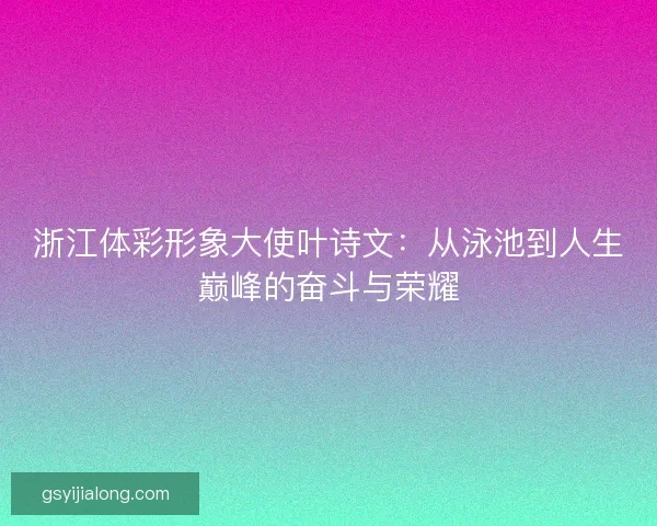 浙江体彩形象大使叶诗文：从泳池到人生巅峰的奋斗与荣耀