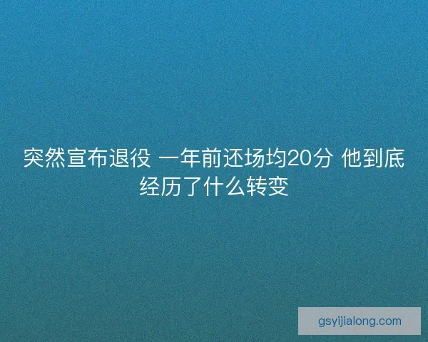 突然宣布退役 一年前还场均20分 他到底经历了什么转变