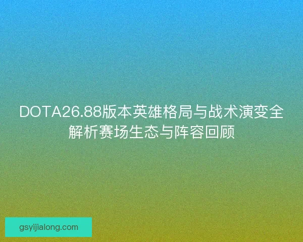 DOTA26.88版本英雄格局与战术演变全解析赛场生态与阵容回顾