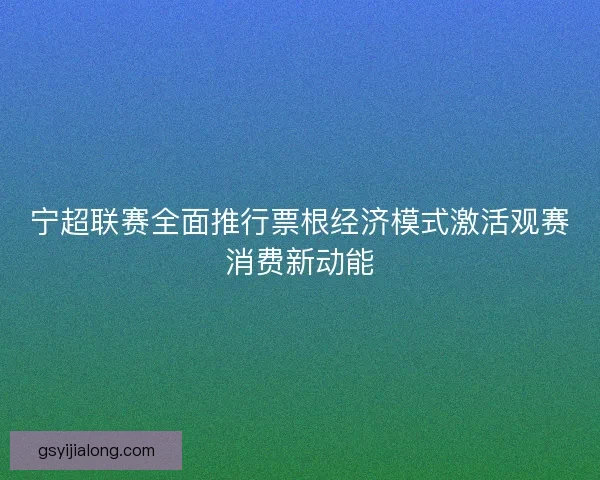 宁超联赛全面推行票根经济模式激活观赛消费新动能