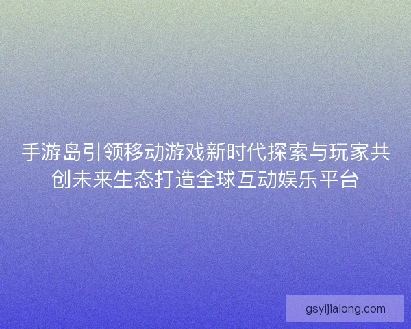 手游岛引领移动游戏新时代探索与玩家共创未来生态打造全球互动娱乐平台 手游岛引领移动游戏新时代探索与玩家共创未来生态打造全球互动娱乐平台