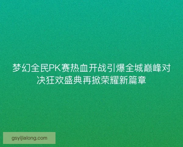 梦幻全民PK赛热血开战引爆全城巅峰对决狂欢盛典再掀荣耀新篇章 梦幻全民PK赛热血开战引爆全城巅峰对决狂欢盛典再掀荣耀新篇章