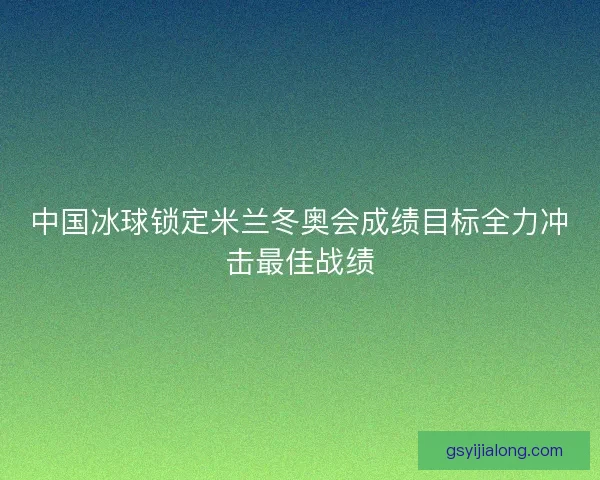 中国冰球锁定米兰冬奥会成绩目标全力冲击最佳战绩
