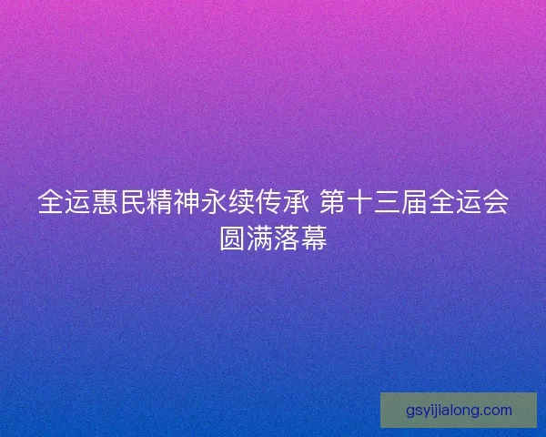 全运惠民精神永续传承 第十三届全运会圆满落幕