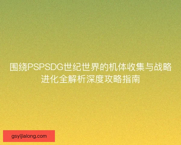 围绕PSPSDG世纪世界的机体收集与战略进化全解析深度攻略指南