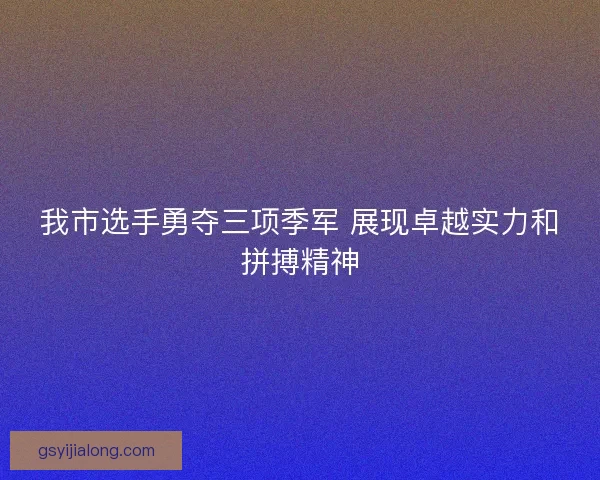 我市选手勇夺三项季军 展现卓越实力和拼搏精神