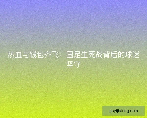 热血与钱包齐飞：国足生死战背后的球迷坚守