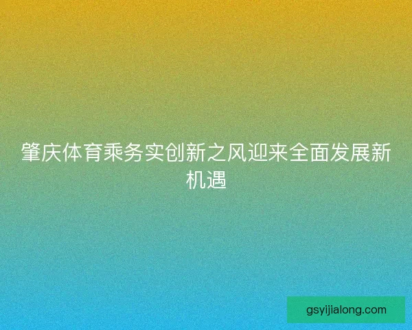 肇庆体育乘务实创新之风迎来全面发展新机遇