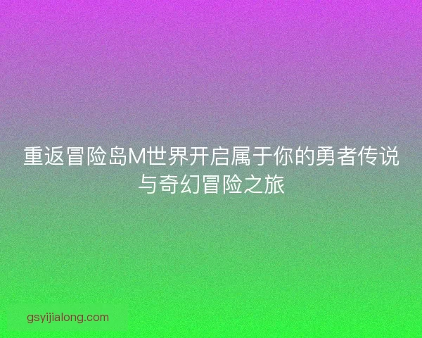 重返冒险岛M世界开启属于你的勇者传说与奇幻冒险之旅 重返冒险岛M世界开启属于你的勇者传说与奇幻冒险之旅