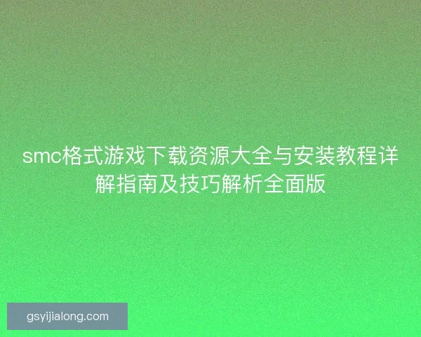 smc格式游戏下载资源大全与安装教程详解指南及技巧解析全面版