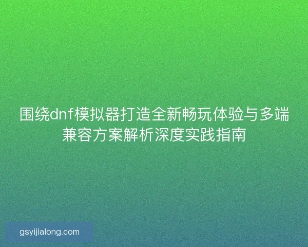 围绕dnf模拟器打造全新畅玩体验与多端兼容方案解析深度实践指南 围绕dnf模拟器打造全新畅玩体验与多端兼容方案解析深度实践指南