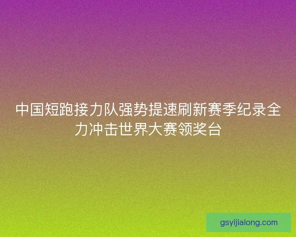 中国短跑接力队强势提速刷新赛季纪录全力冲击世界大赛领奖台 中国短跑接力队强势提速刷新赛季纪录全力冲击世界大赛领奖台