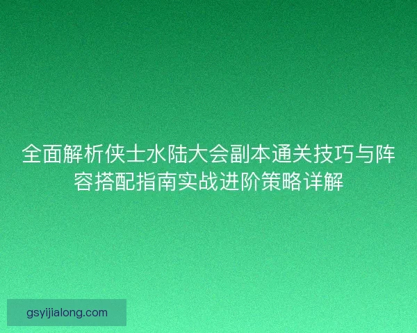 全面解析侠士水陆大会副本通关技巧与阵容搭配指南实战进阶策略详解 全面解析侠士水陆大会副本通关技巧与阵容搭配指南实战进阶策略详解