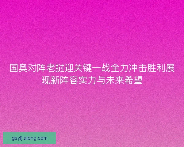 国奥对阵老挝迎关键一战全力冲击胜利展现新阵容实力与未来希望