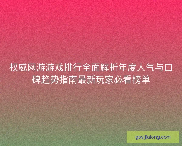 权威网游游戏排行全面解析年度人气与口碑趋势指南最新玩家必看榜单 权威网游游戏排行全面解析年度人气与口碑趋势指南最新玩家必看榜单