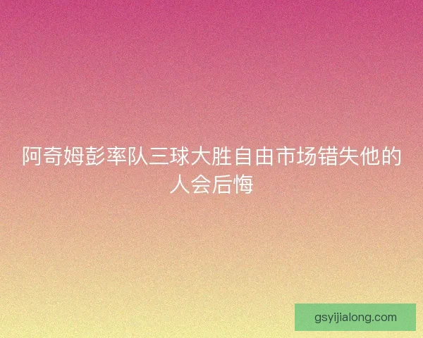 阿奇姆彭率队三球大胜自由市场错失他的人会后悔 阿奇姆彭率队三球大胜自由市场错失他的人会后悔