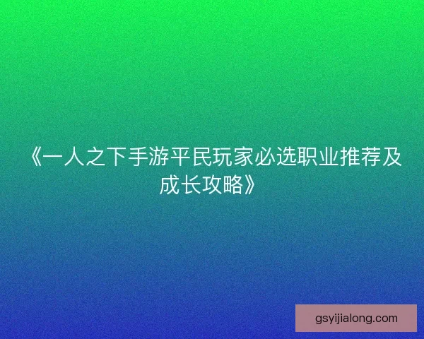 《一人之下手游平民玩家必选职业推荐及成长攻略》 《一人之下手游平民玩家必选职业推荐及成长攻略》