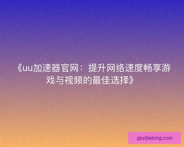 《uu加速器官网：提升网络速度畅享游戏与视频的最佳选择》