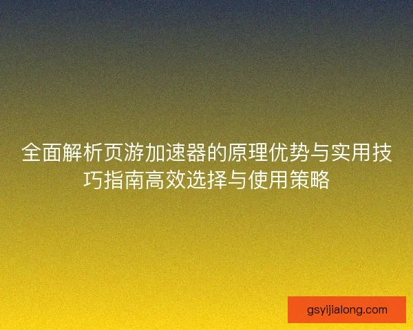 全面解析页游加速器的原理优势与实用技巧指南高效选择与使用策略
