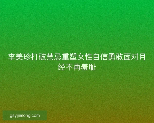 李美珍打破禁忌重塑女性自信勇敢面对月经不再羞耻