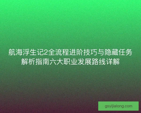 航海浮生记2全流程进阶技巧与隐藏任务解析指南六大职业发展路线详解