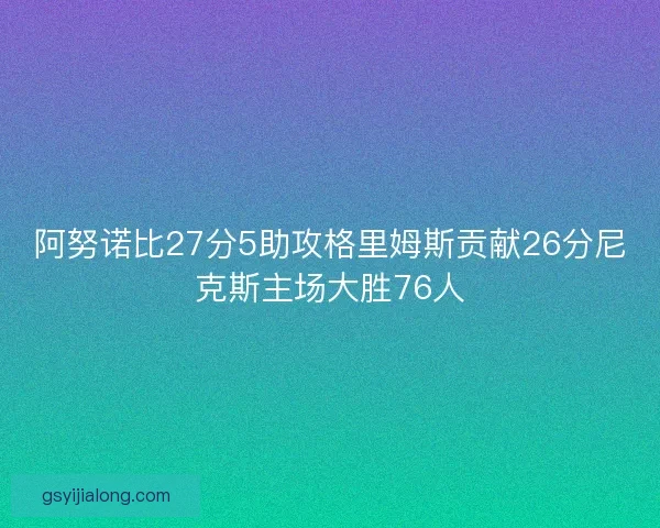 阿努诺比27分5助攻格里姆斯贡献26分尼克斯主场大胜76人