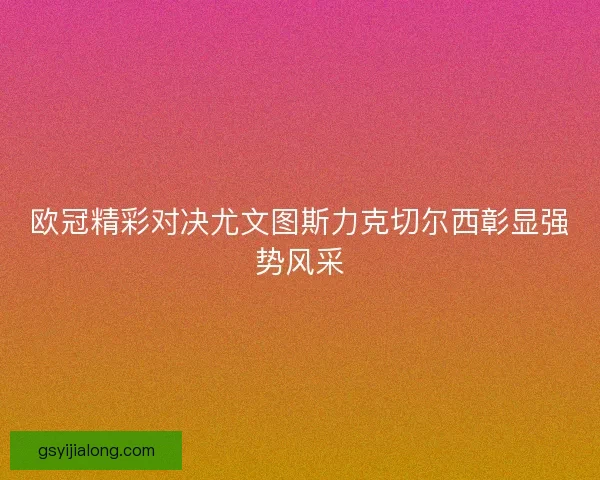 欧冠精彩对决尤文图斯力克切尔西彰显强势风采