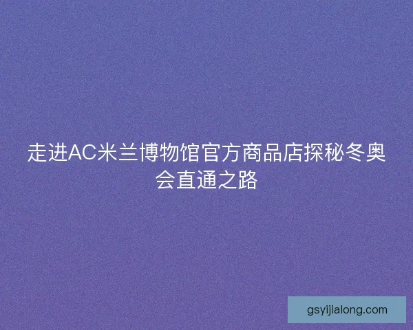 走进AC米兰博物馆官方商品店探秘冬奥会直通之路 走进AC米兰博物馆官方商品店探秘冬奥会直通之路