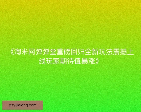 《淘米网弹弹堂重磅回归全新玩法震撼上线玩家期待值暴涨》