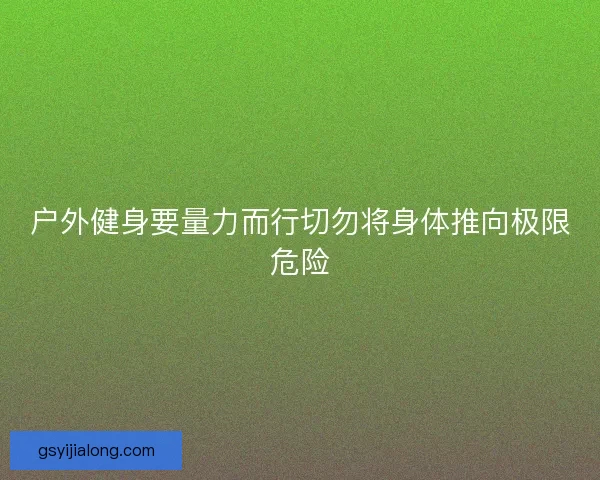 户外健身要量力而行切勿将身体推向极限危险 户外健身要量力而行切勿将身体推向极限危险