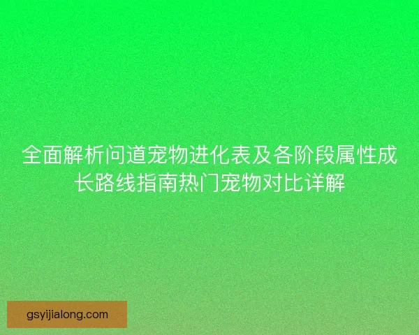 全面解析问道宠物进化表及各阶段属性成长路线指南热门宠物对比详解 全面解析问道宠物进化表及各阶段属性成长路线指南热门宠物对比详解